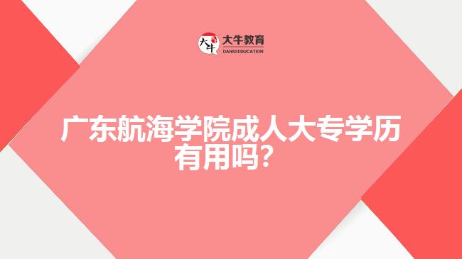 廣東航海學院成人大專學歷有用嗎？