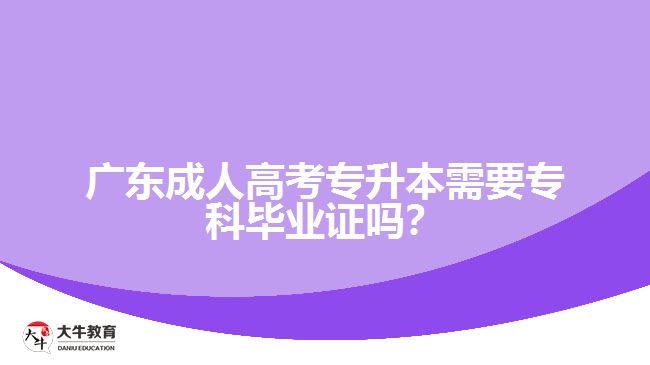 廣東成人高考專升本需要專科畢業(yè)證嗎？