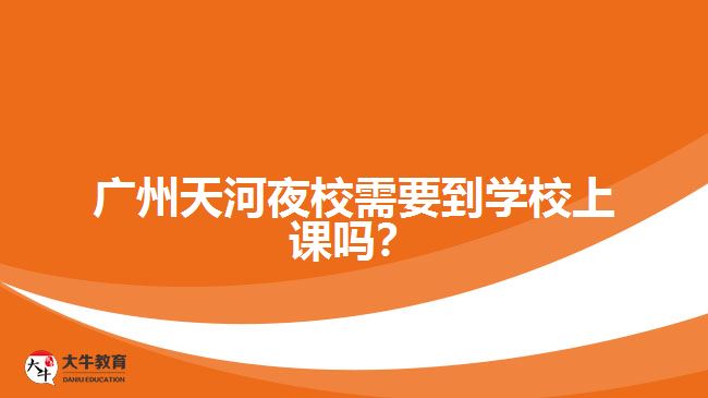 廣州天河夜校需要到學(xué)校上課嗎？