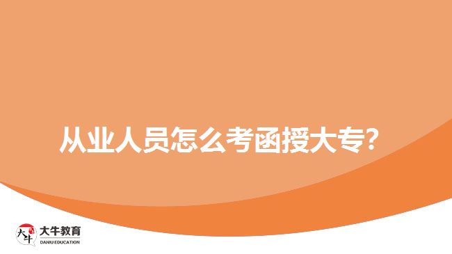 從業(yè)人員怎么考函授大專？