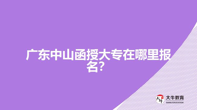 廣東中山函授大專在哪里報名？