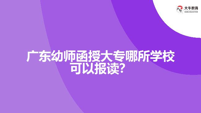 廣東幼師函授大專(zhuān)哪所學(xué)?？梢詧?bào)讀？