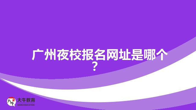 廣州夜校報名網(wǎng)址是哪個？