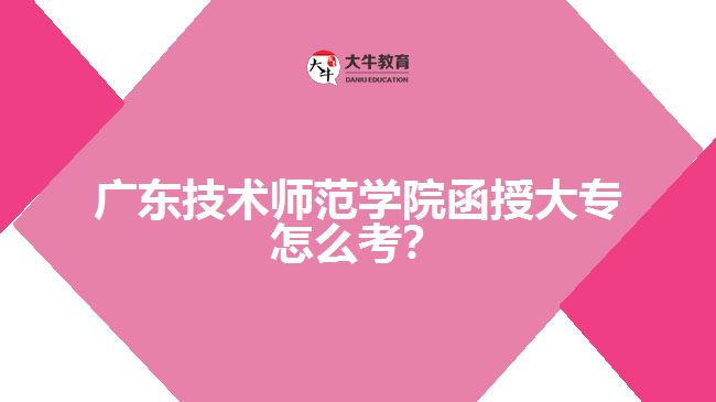 廣東技術(shù)師范學(xué)院函授大專怎么考？