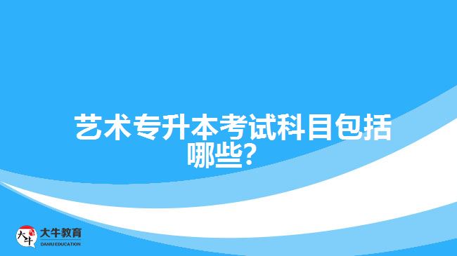  藝術(shù)專升本考試科目包括哪些？