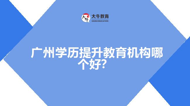 廣州學(xué)歷提升教育機(jī)構(gòu)哪個(gè)好？
