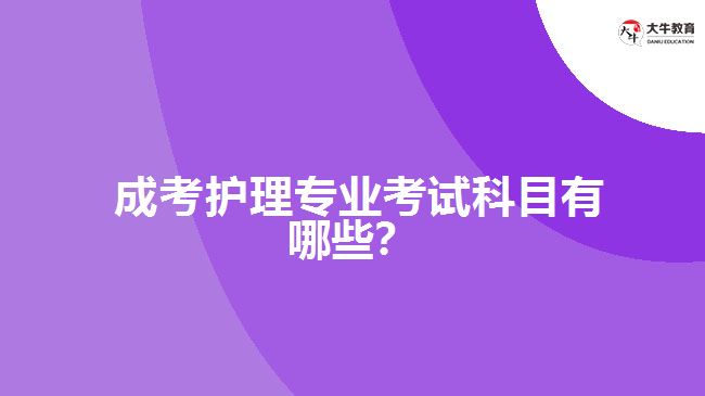  成考護(hù)理專業(yè)考試科目有哪些？