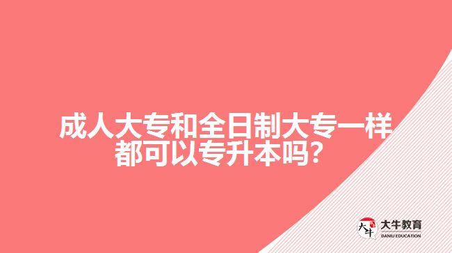 成人大專和全日制大專一樣都可以專升本嗎？