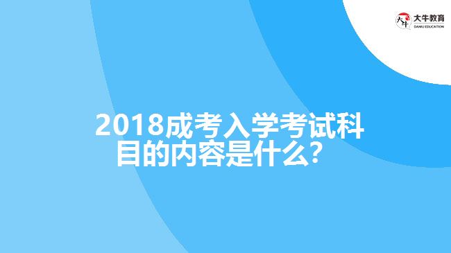  2018成考入學(xué)考試科目的內(nèi)容是什么？