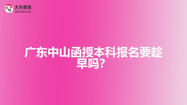 廣東中山函授本科報名要趁早嗎？