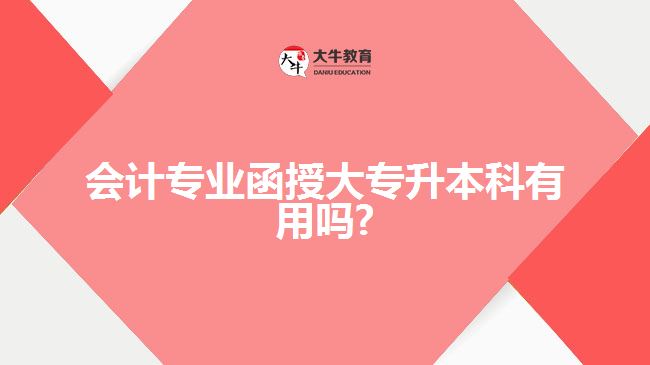 會(huì)計(jì)專業(yè)函授大專升本科有用嗎