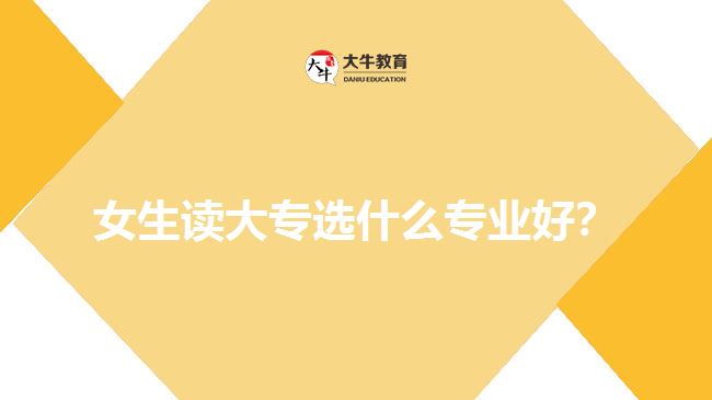女生讀大專(zhuān)選什么專(zhuān)業(yè)好？