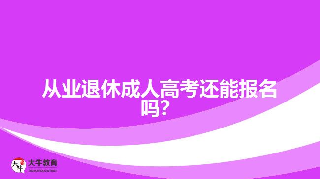 從業(yè)退休成人高考還能報(bào)名嗎？