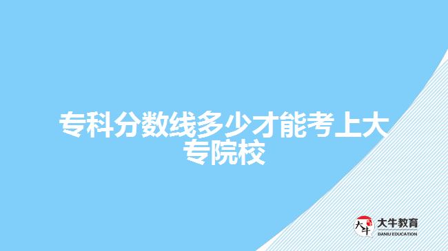 ?？品謹?shù)線多少才能考上大專院校