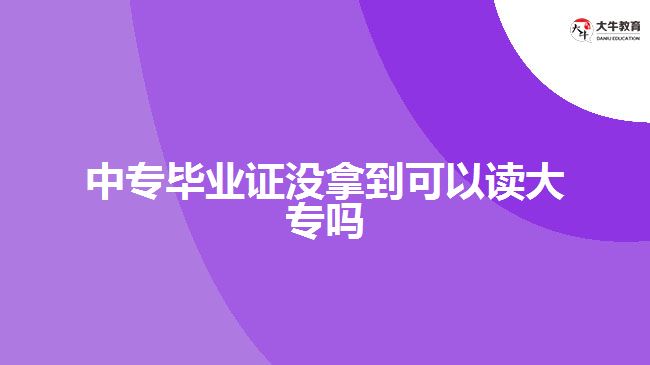 中專畢業(yè)證沒拿到可以讀大專嗎