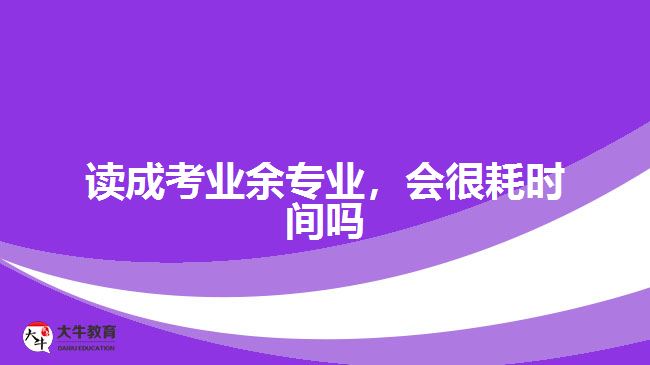 讀成考業(yè)余專業(yè)，會很耗時間嗎