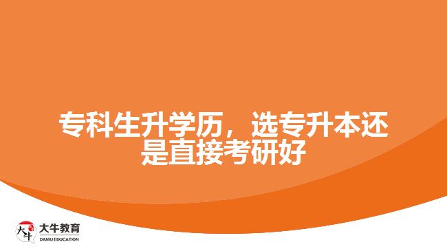 專(zhuān)科生升學(xué)歷，選專(zhuān)升本還是直接考研好