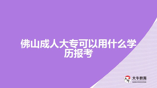 佛山成人大專可以用什么學(xué)歷報考