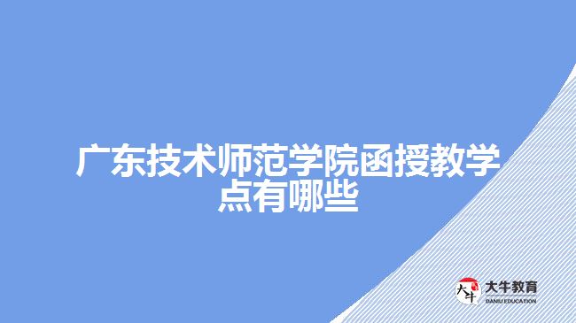 廣東技術師范學院函授教學點有哪些