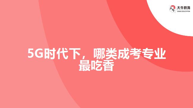 5G時(shí)代下，哪類成考專業(yè)最吃香？