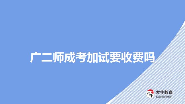 廣二師成考加試要收費(fèi)嗎