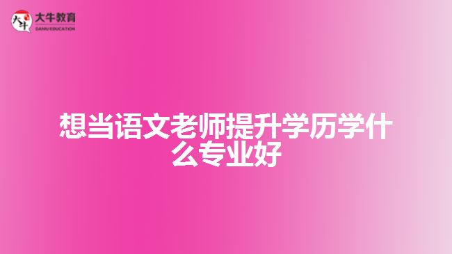 想當(dāng)語(yǔ)文老師提升學(xué)歷學(xué)什么專(zhuān)業(yè)好
