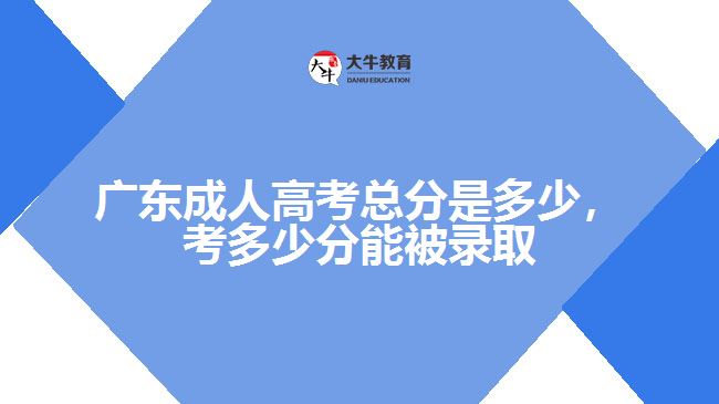 廣東成人高考總分是多少，考多少分能被錄取