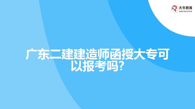 廣東二建建造師函授大?？梢詧?bào)考嗎?