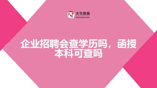企業(yè)招聘會(huì)查學(xué)歷嗎，函授本科可查嗎