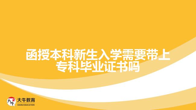 函授本科新生入學(xué)需要帶上?？飘厴I(yè)證書嗎