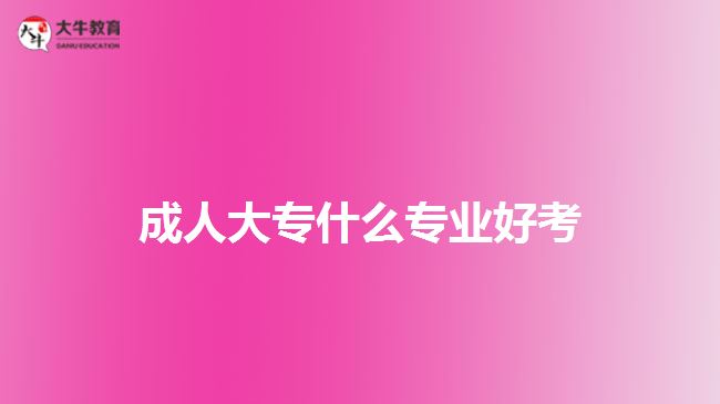 成人大專(zhuān)什么專(zhuān)業(yè)好考