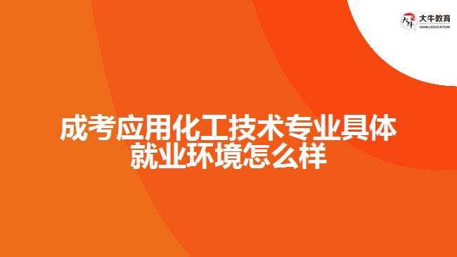 成考應(yīng)用化工技術(shù)專(zhuān)業(yè)具體就業(yè)環(huán)境怎么樣