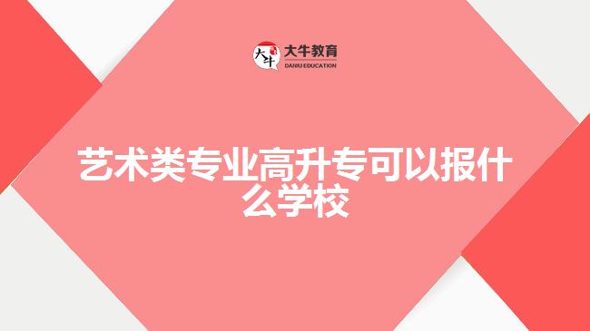 藝術(shù)類專業(yè)高升專可以報(bào)什么學(xué)校