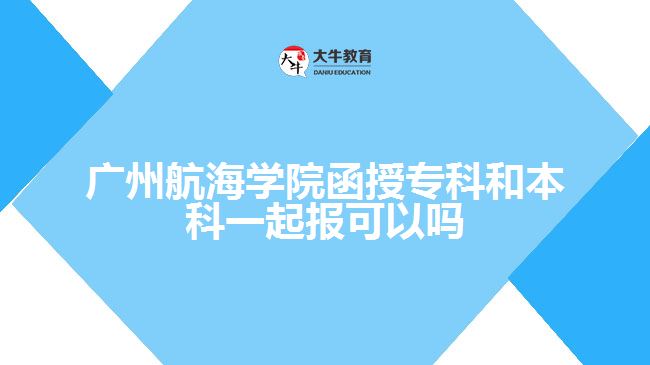 廣州航海學(xué)院函授專科和本科一起報(bào)可以嗎