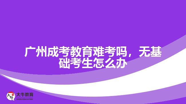 廣州成考教育難考嗎，無基礎(chǔ)考生怎么辦