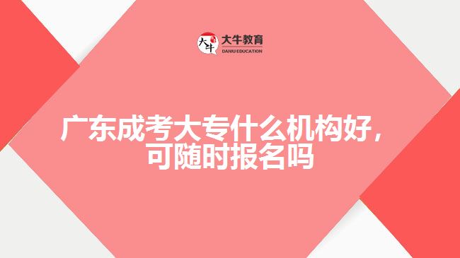 廣東成考大專(zhuān)什么機(jī)構(gòu)好，可隨時(shí)報(bào)名嗎