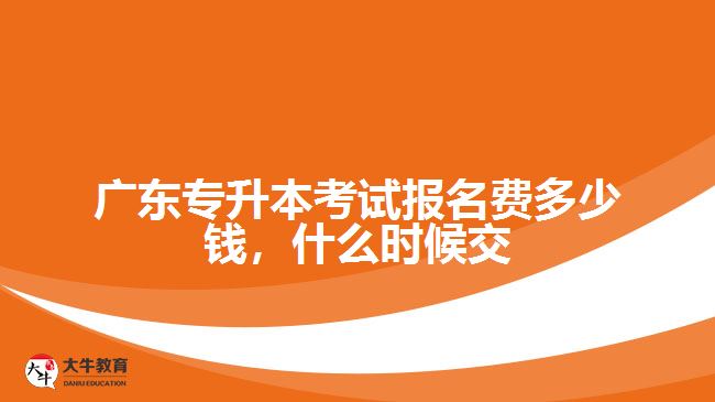 廣東專升本考試報(bào)名費(fèi)多少錢，什么時(shí)候交