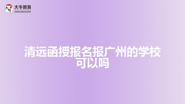 清遠(yuǎn)函授報(bào)名報(bào)廣州的學(xué)校可以嗎