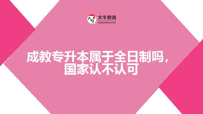 成教專升本屬于全日制嗎，國(guó)家認(rèn)不認(rèn)可