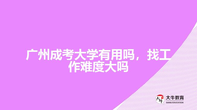 廣州成考大學有用嗎，找工作難度大嗎