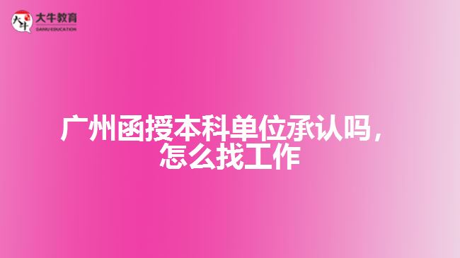 廣州函授本科單位承認(rèn)嗎，怎么找工作