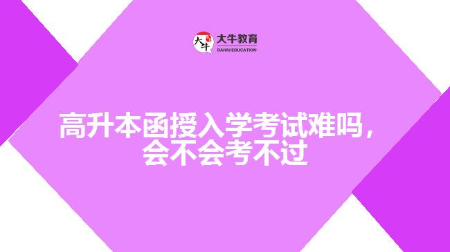 高升本函授入學(xué)考試難嗎，會不會考不過