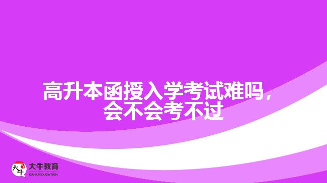 高升本函授入學考試難嗎，會不會考不過