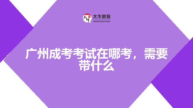 廣州成考考試在哪考，需要帶什么