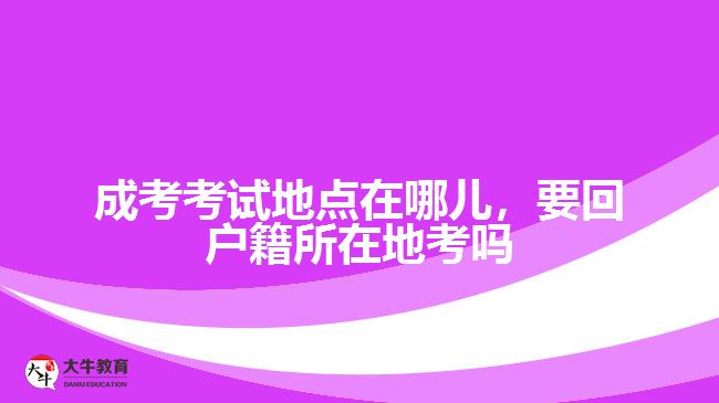 成考考試地點(diǎn)在哪兒，要回戶籍所在地考嗎