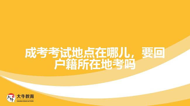 成考考試地點(diǎn)在哪兒，要回戶籍所在地考嗎