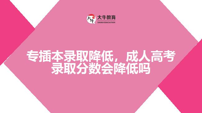 專(zhuān)插本錄取降低，成人高考錄取分?jǐn)?shù)會(huì)降低嗎