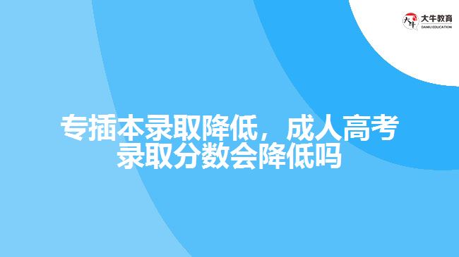 專插本錄取降低，成人高考錄取分數(shù)會降低嗎