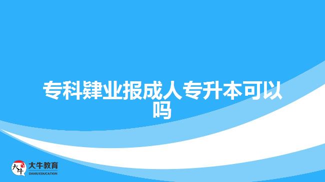 專科肄業(yè)報成人專升本可以嗎