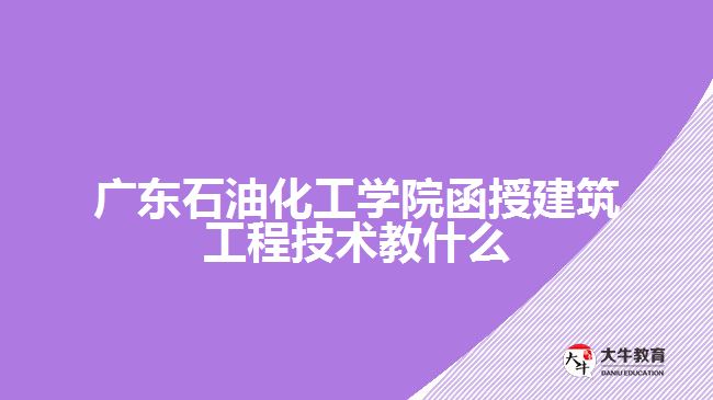 廣東石油化工學院函授建筑工程技術(shù)教什么